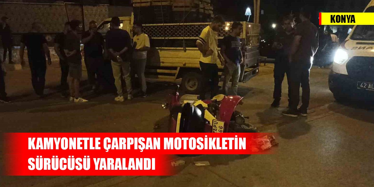 Konya'da kamyonetle çarpışan motosikletin sürücüsü yaralandı