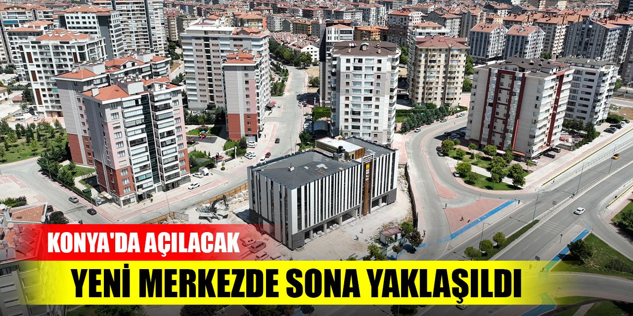 Konya'da açılacak yeni merkezde sona yaklaşıldı