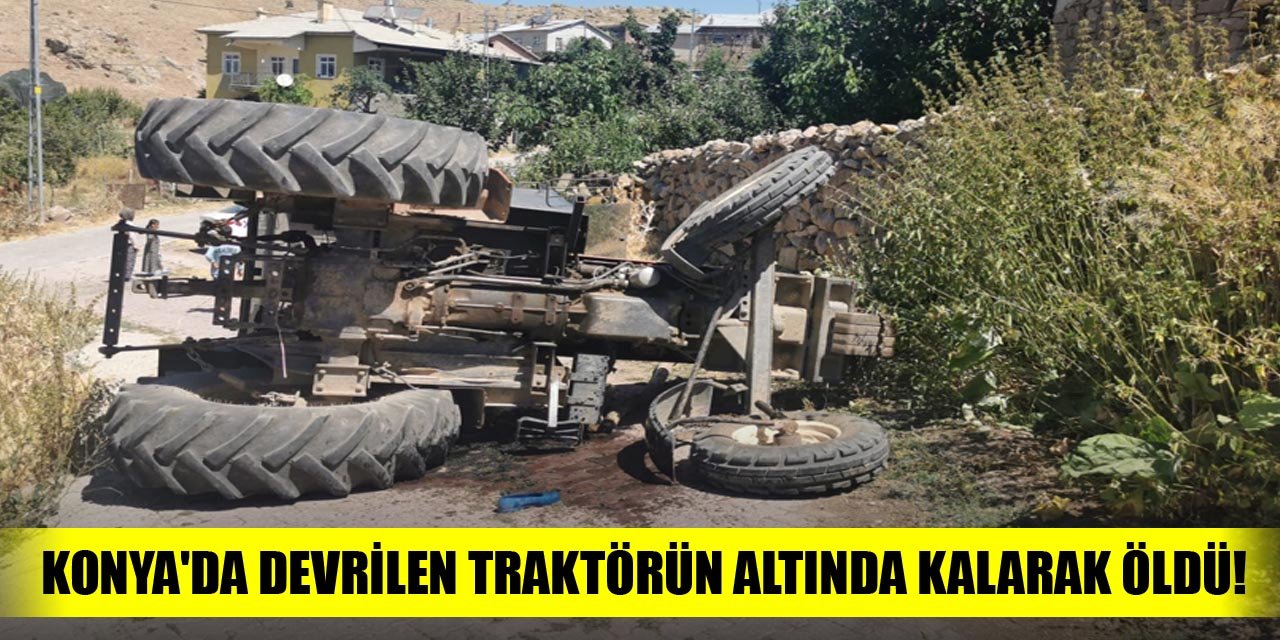 Konya'da devrilen traktörün altında kalarak öldü!