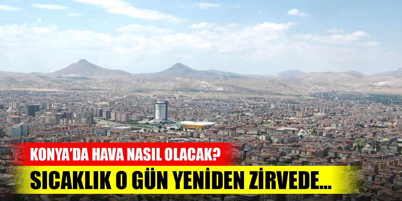 Konya’da hava nasıl olacak? Sıcaklık o gün yeniden zirvede...