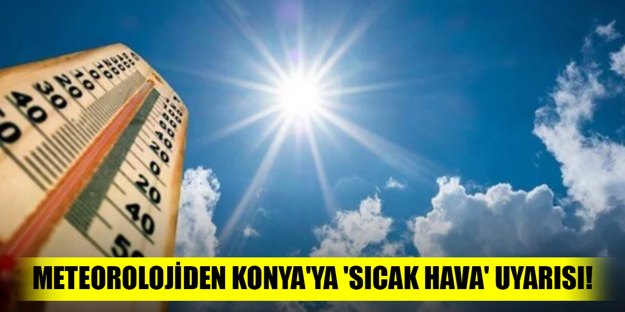Meteorolojiden Konya'ya 'sıcak hava' uyarısı!