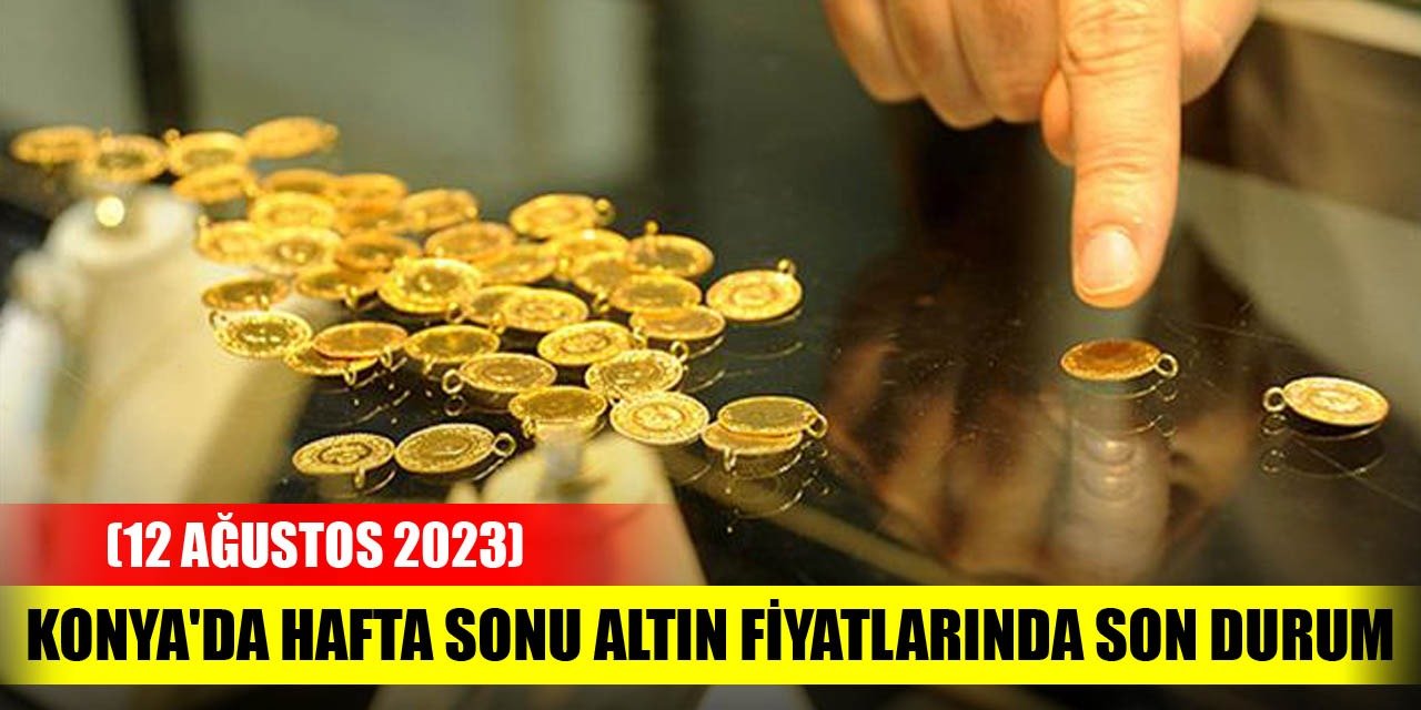 Konya'da hafta sonu altın fiyatlarında son durum (12 Ağustos 2023)