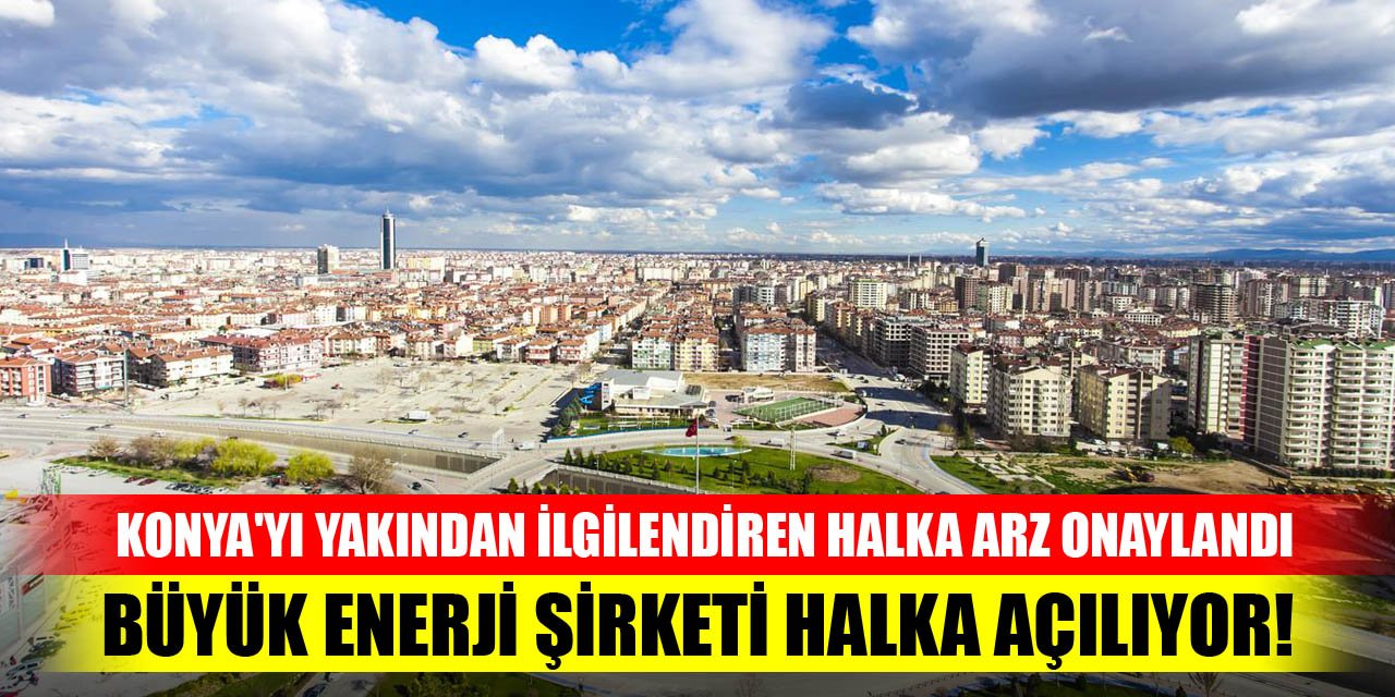 Konya'yı yakından ilgilendiren halka arz onaylandı, büyük enerji şirketi halka açılıyor!