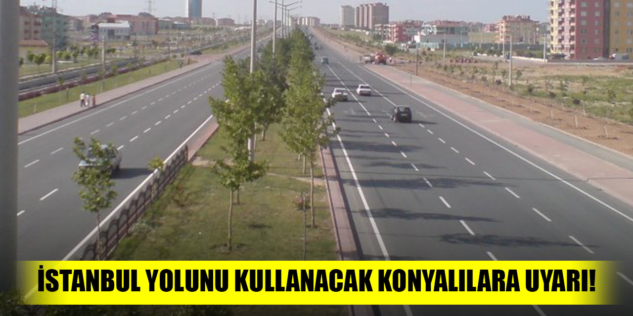 İstanbul yolunu kullanacak Konyalılara uyarı!