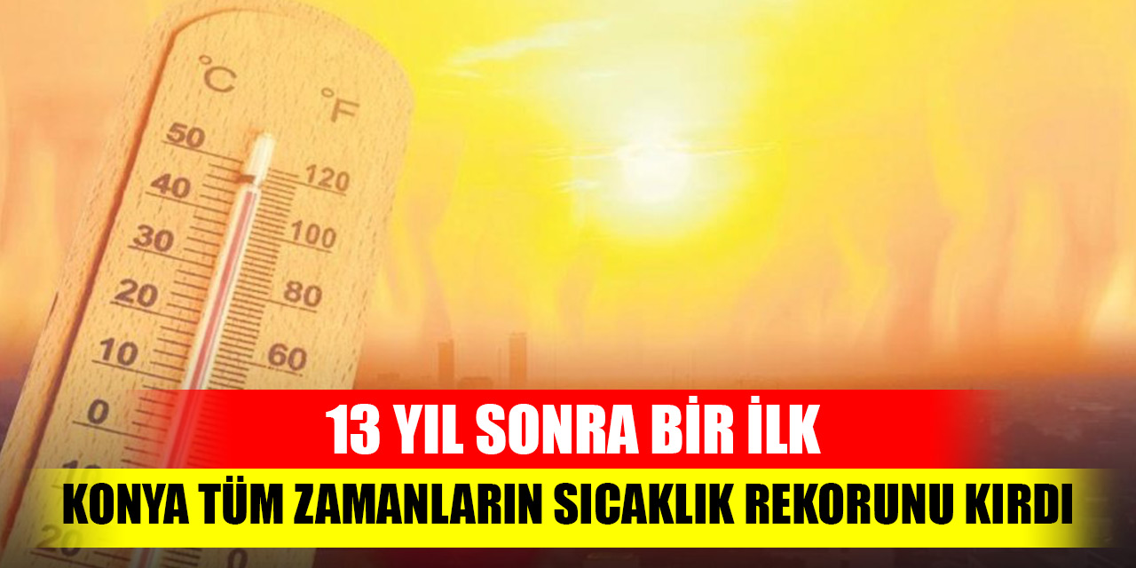 13 yıl sonra bir ilk! Konya bugün tüm zamanların sıcaklık rekorunu kırdı