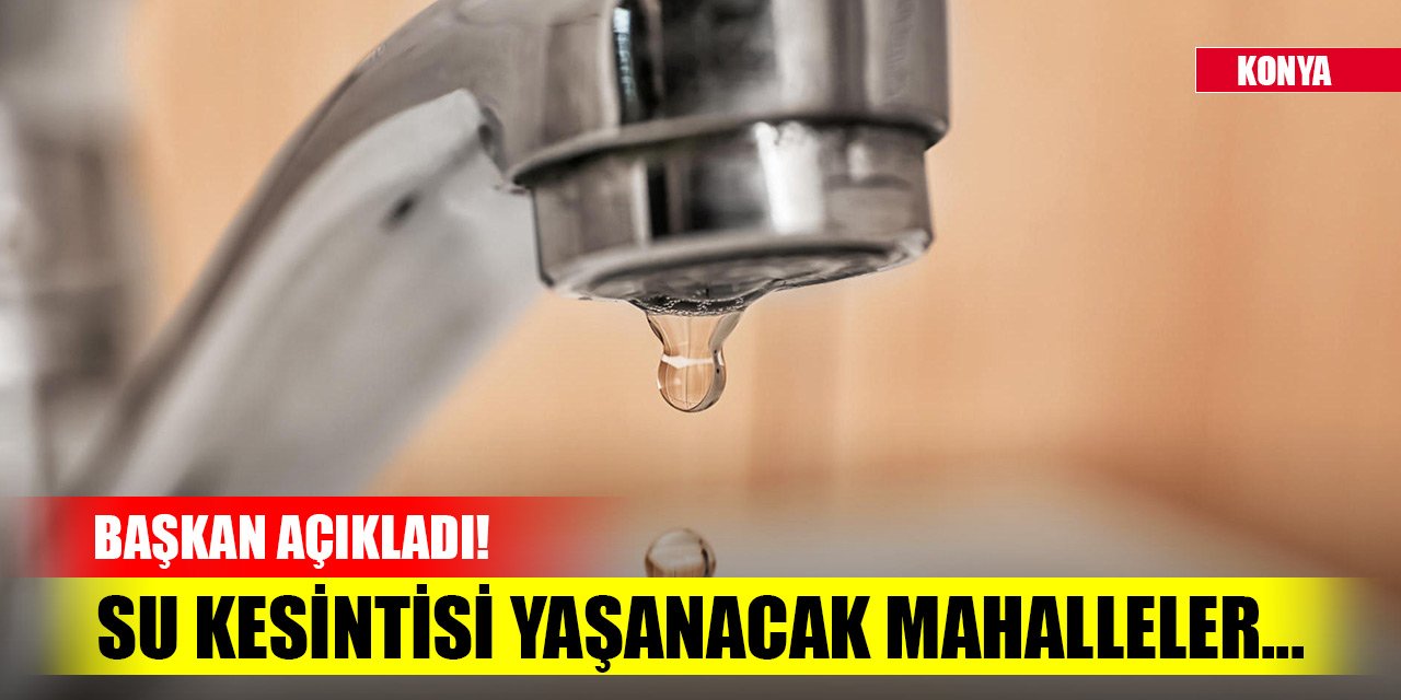 Başkan açıkladı! Konya'da su kesintisi yaşanacak mahalleler...