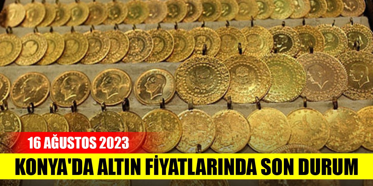Konya'da altın fiyatlarında son durum (16 Ağustos 2023)