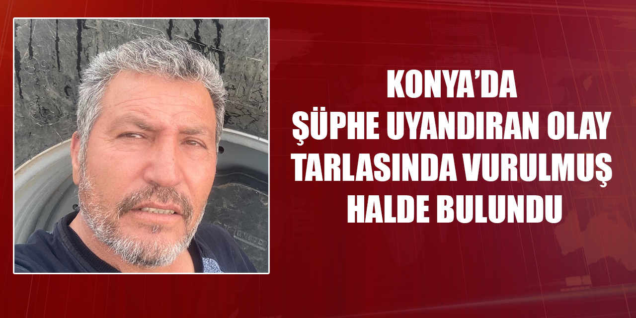 Konya'da şüphe uyandıran olay!Tarlasında av tüfeğiyle vurularak öldürüldü