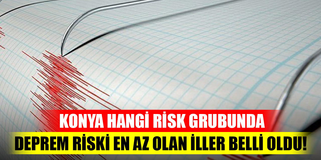 Deprem riski en az olan iller belli oldu! Konya hangi risk grubunda