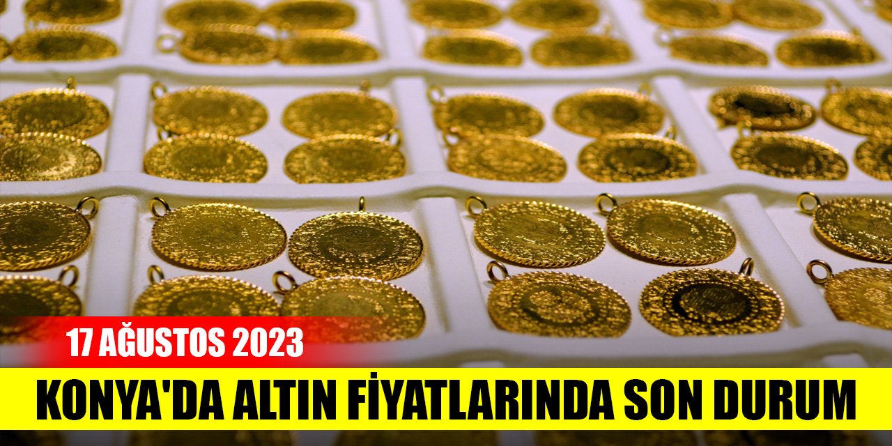 Konya'da altın fiyatlarında son durum (17 Ağustos 2023)