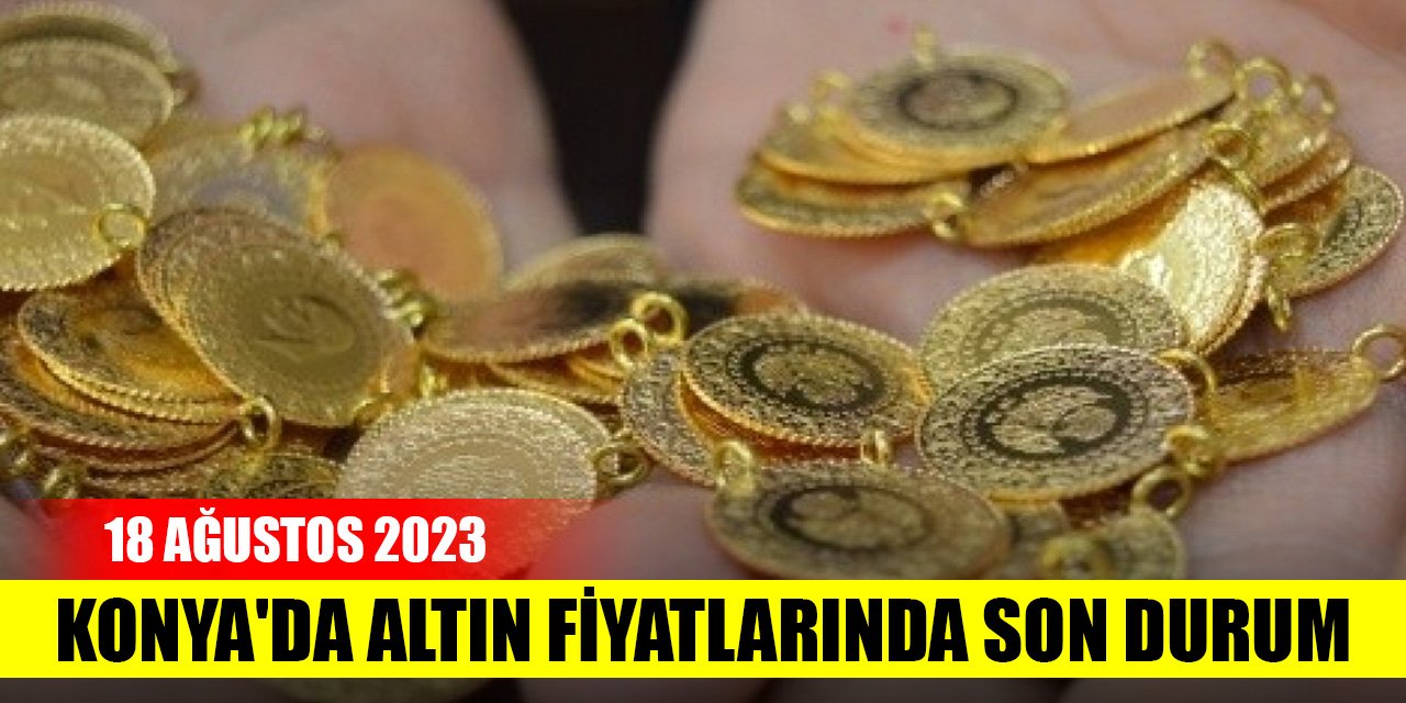 Konya'da altın fiyatlarında son durum (18 Ağustos 2023)