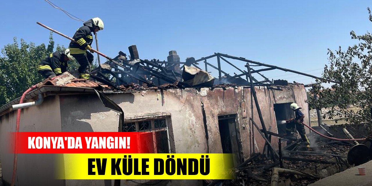 Konya'da yangın! Ev küle döndü