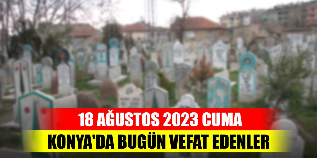Konya'da bugün vefat edenler - 18 Ağustos 2023 Cuma