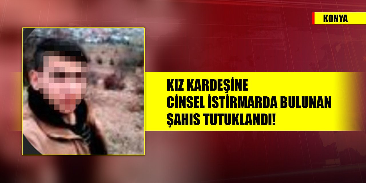 Konya'da kız kardeşine cinsel istirmarda bulunan şahıs tutuklandı!