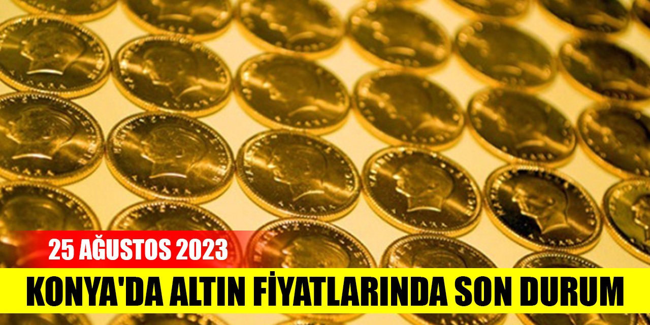 Konya'da altın fiyatlarında son durum (25 Ağustos 2023)