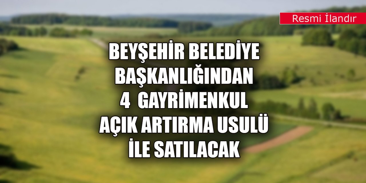 Beyşehir Belediye Başkanlığından 4  gayrimenkul açık artırma usulü ile satılacak