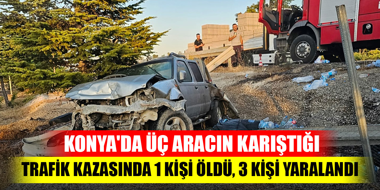 Konya'da üç aracın karıştığı trafik kazasında 1 kişi öldü, 3 kişi yaralandı