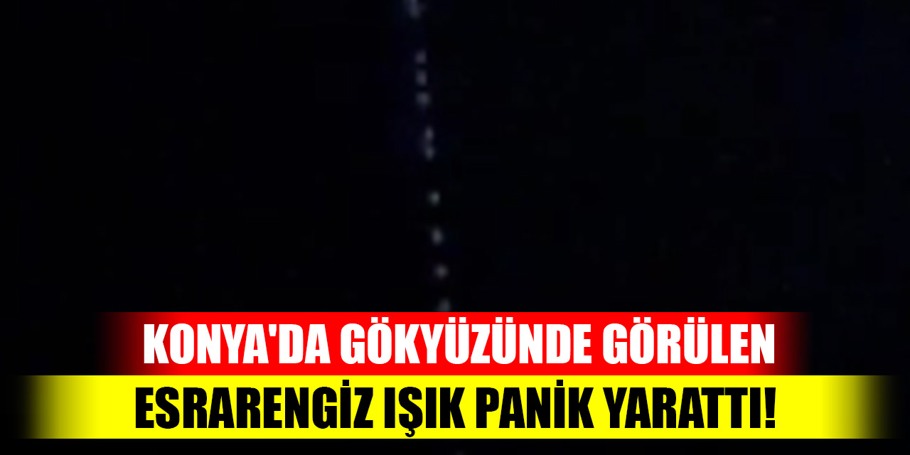 Konya'da gökyüzünde görülen esrarengiz ışık panik yarattı!