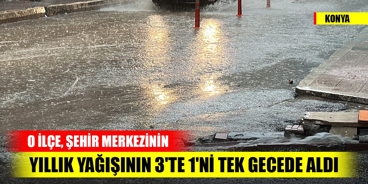 Konya'da rakamlar açıklandı! O ilçe, şehir merkezinin yıllık yağışının 3'te 1'ni tek gecede aldı