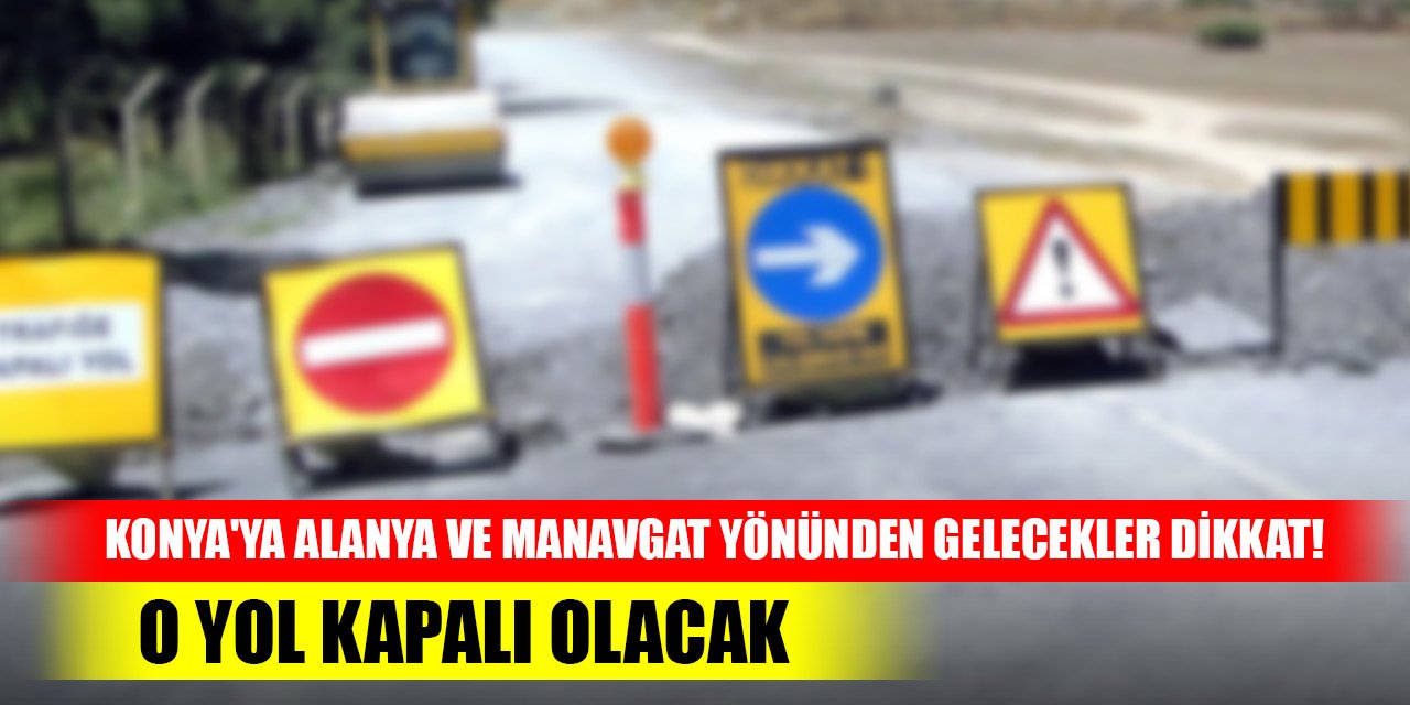 Konya'ya Alanya ve Manavgat yönünden gelecekler dikkat! O yol kapalı olacak