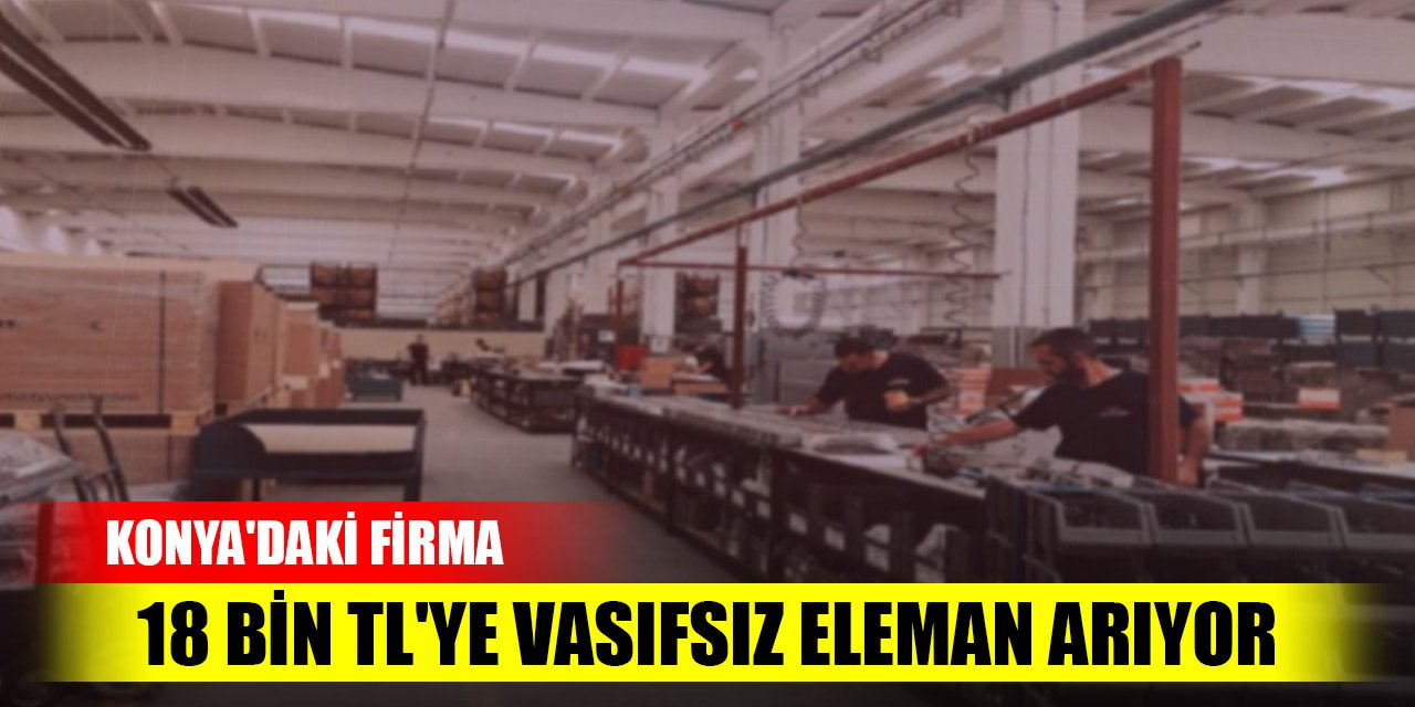 Konya'daki firma 18 bin TL'ye vasıfsız eleman arıyor