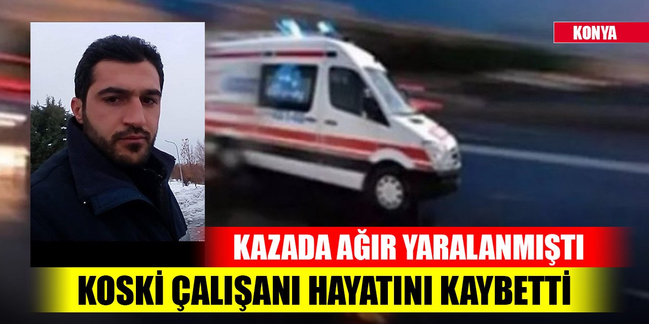 Konya'da kazada ağır yaralanan KOSKİ çalışanı hayatını kaybetti