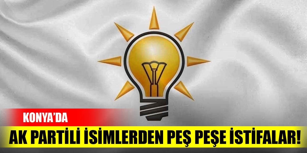 Konya’da AK Partili isimlerden peş peşe istifalar!