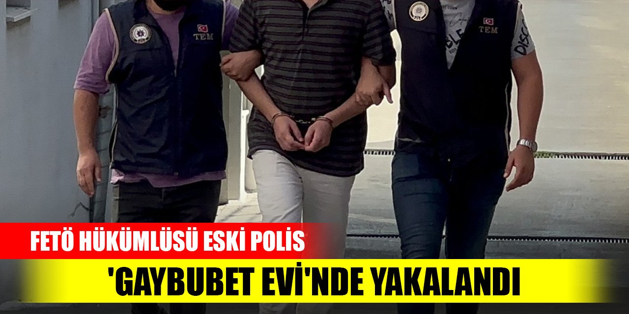 FETÖ hükümlüsü eski polis, 'gaybubet evi'nde yakalandı