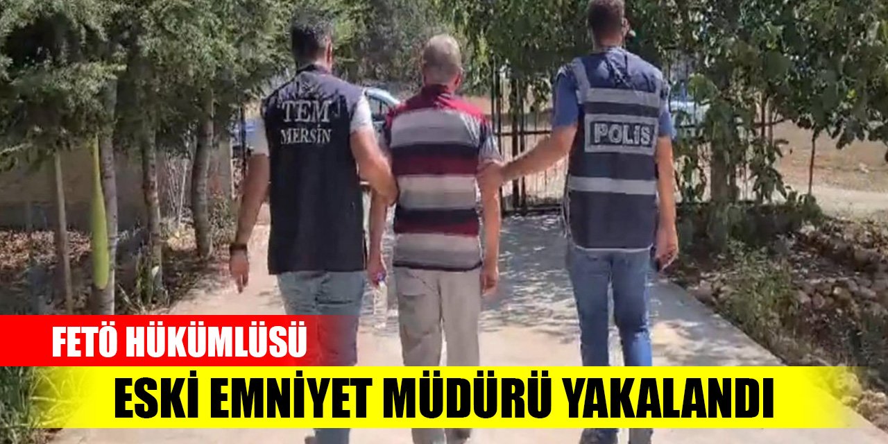 7,5 yıl hapisle aranan FETÖ hükümlüsü eski emniyet müdürü yakalandı