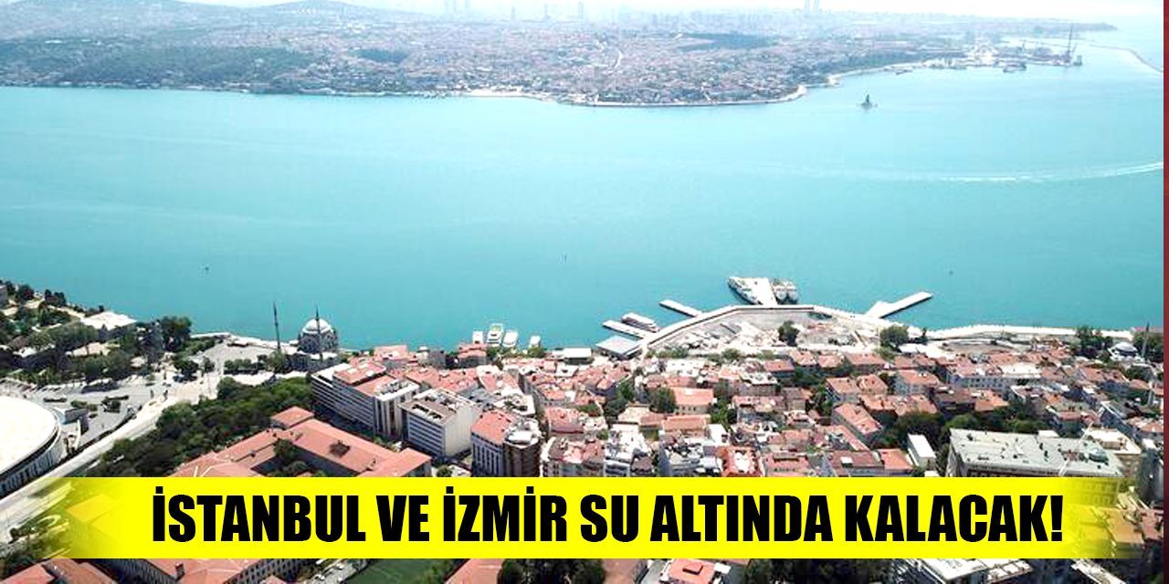 İstanbul ve İzmir su altında kalacak!