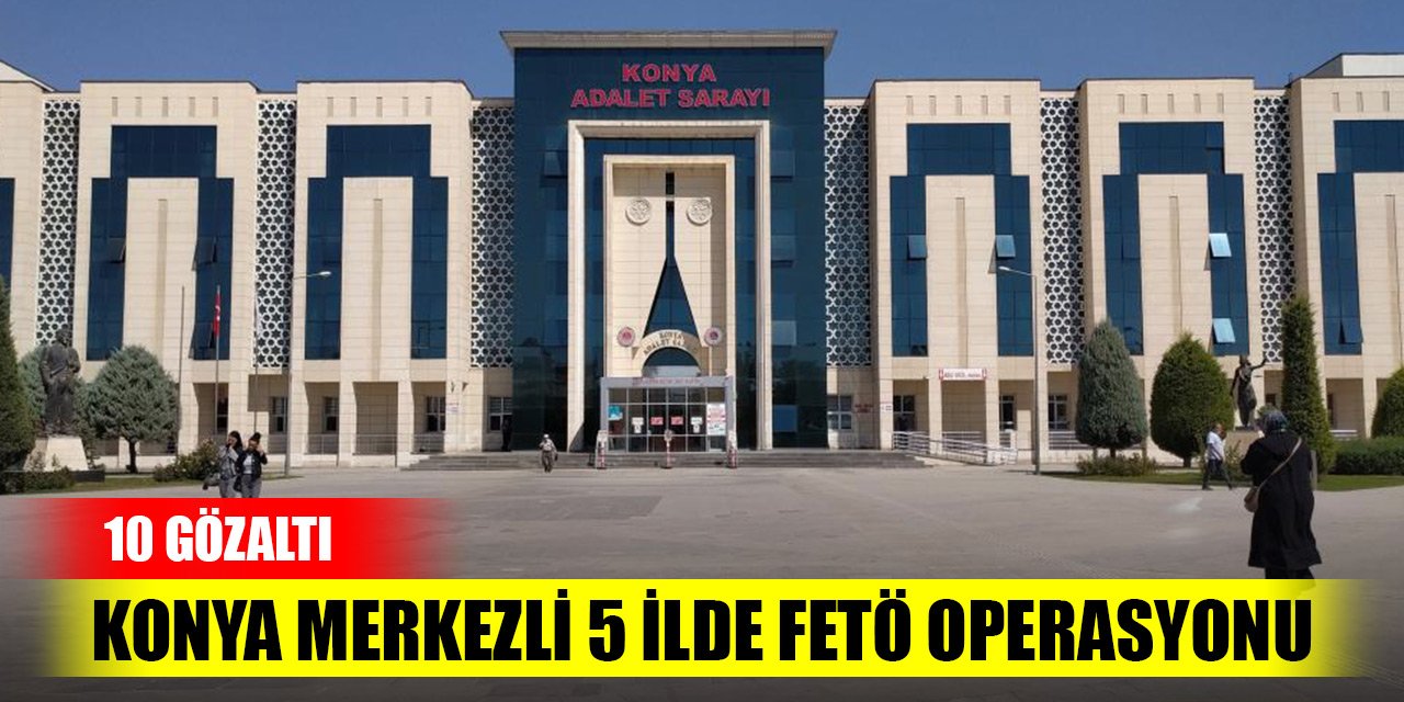 Konya merkezli 5 ilde FETÖ operasyonu! 10 gözaltı