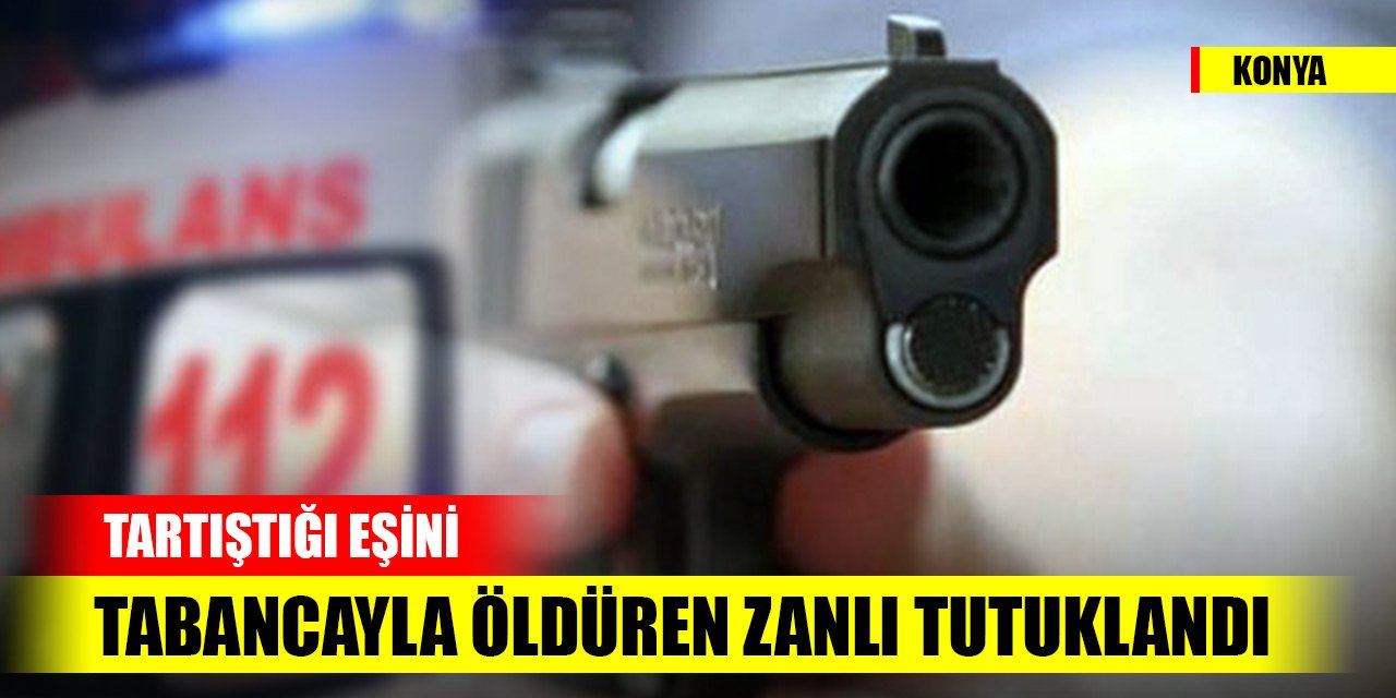 Konya'da tartıştığı eşini tabancayla öldüren zanlı tutuklandı