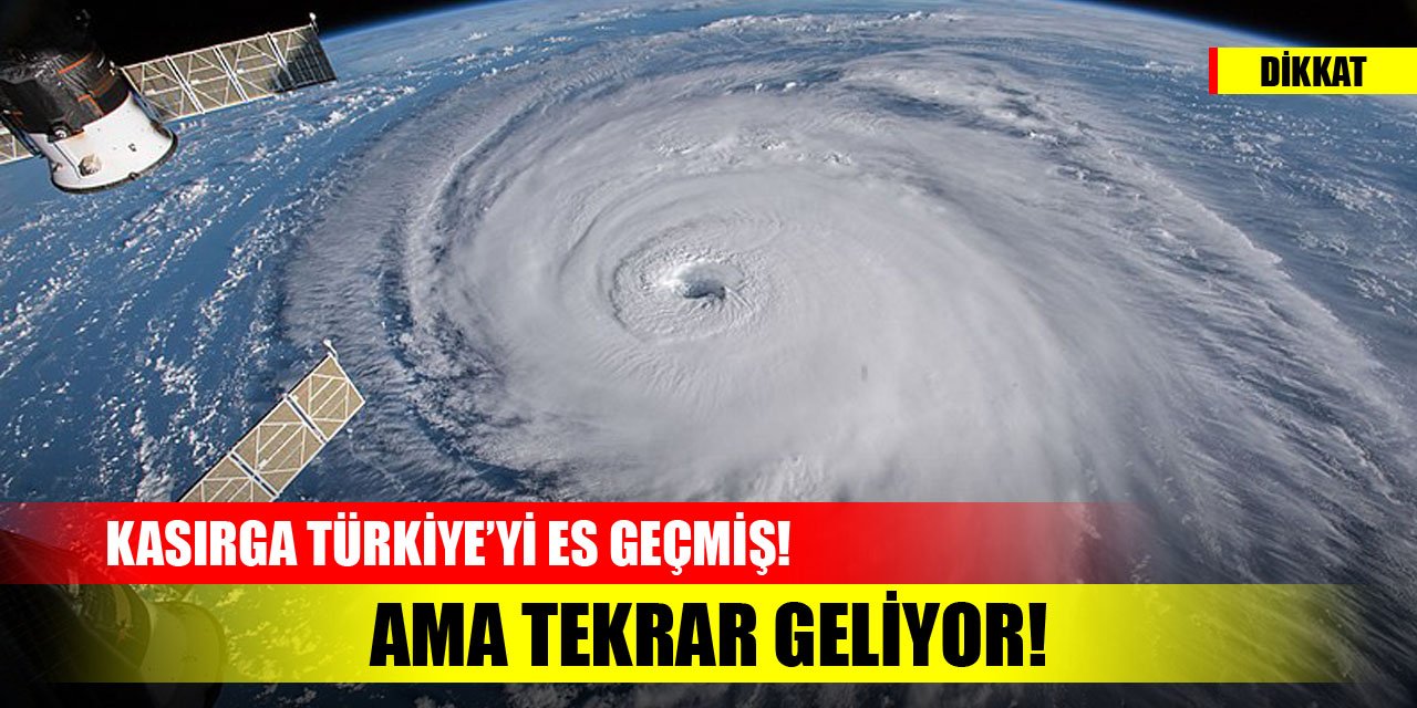 Kasırga Türkiye’yi es geçmiş! Ama tekrar geliyor