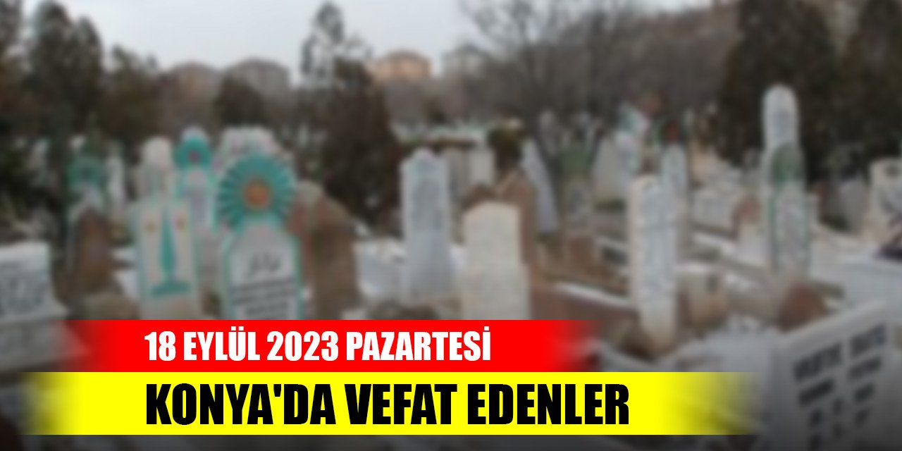Konya'da vefat edenler - 18 Eylül 2023 Pazartesi