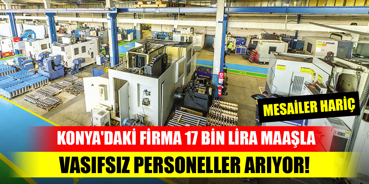 Konya'daki firma mesailer hariç 17 bin lira maaşla vasıfsız personeller arıyor!