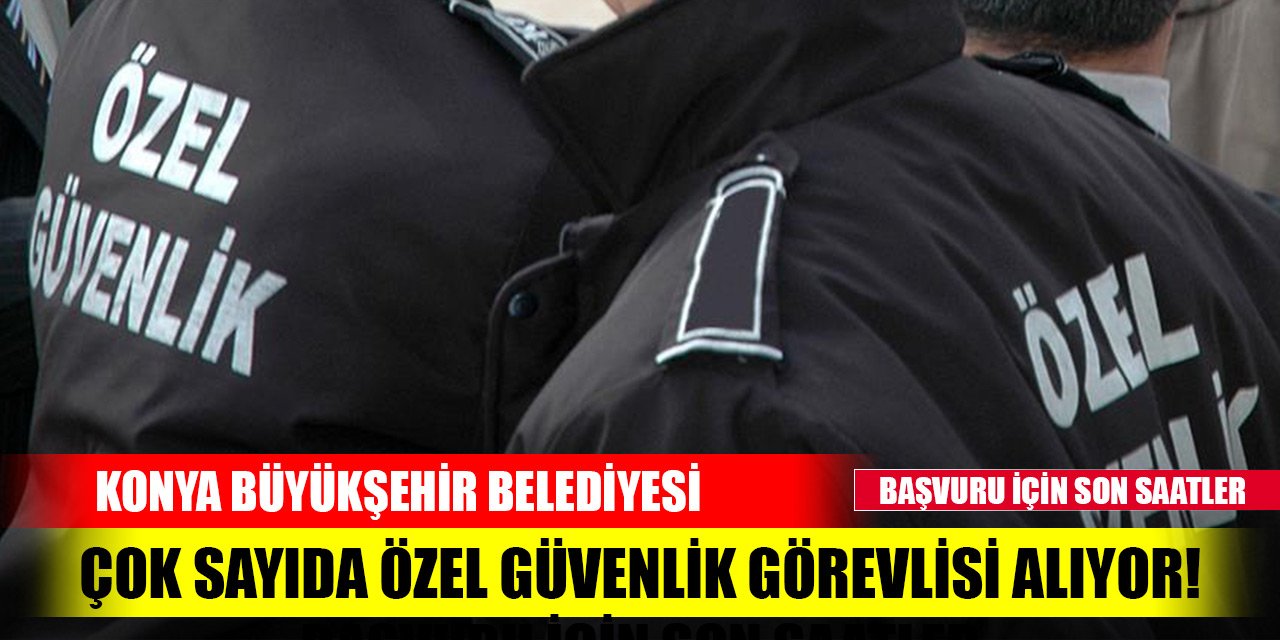 Konya Büyükşehir Belediyesi çok sayıda özel güvenlik görevlisi alıyor! Başvuru için son saatler
