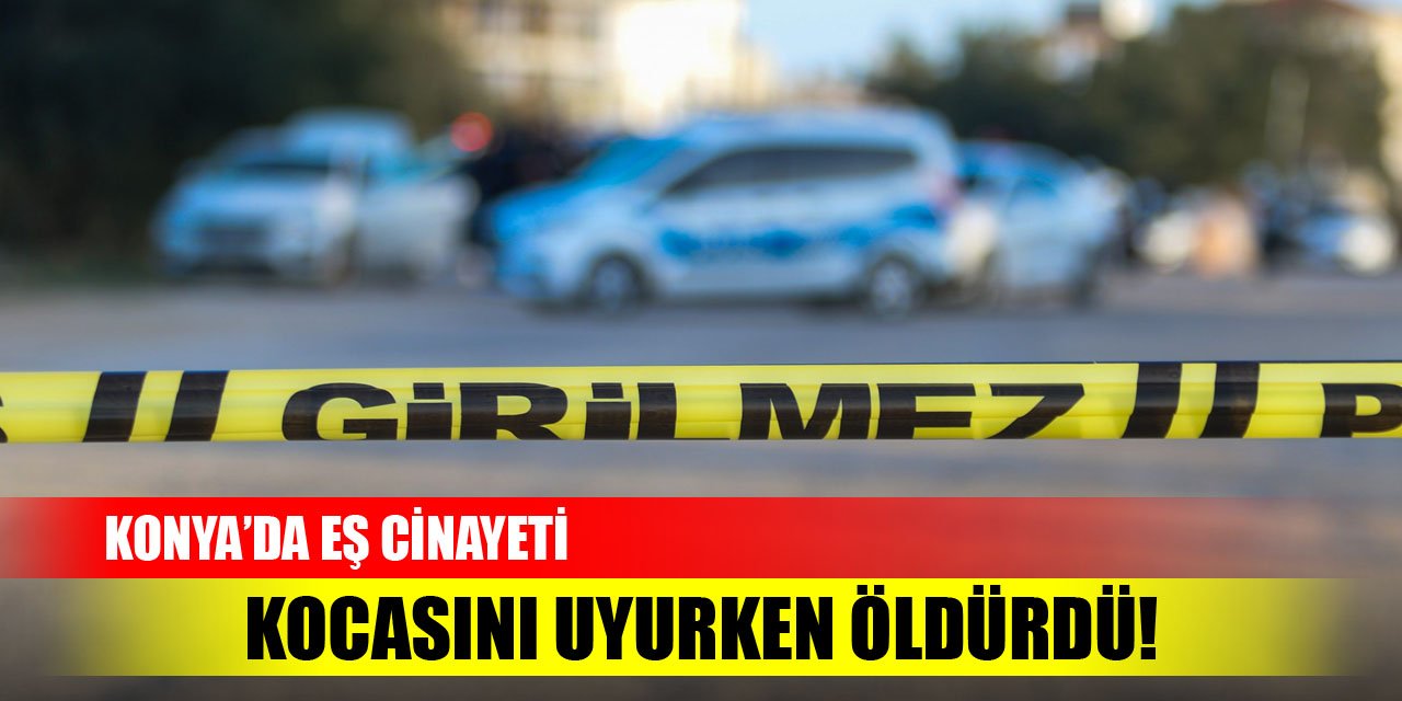 Konya'da eş cinayeti! Kocasını uyurken öldürdü
