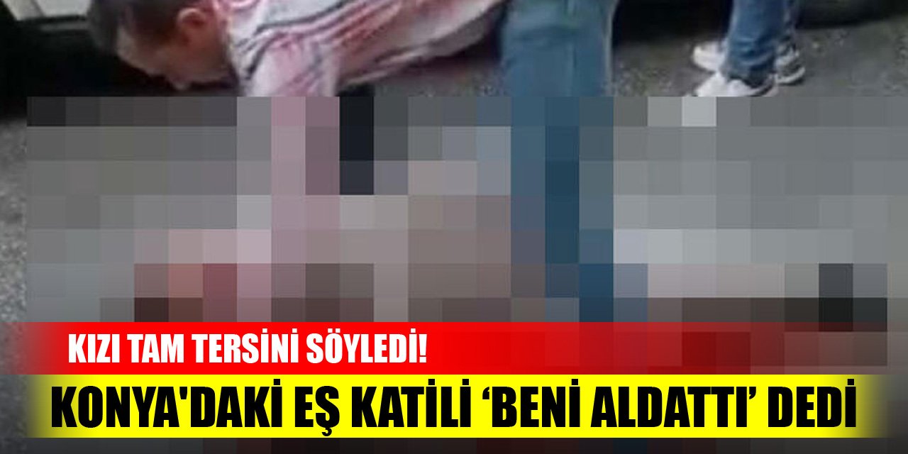 Konya'daki eş katili ‘Beni aldattı’ dedi, kızı tam tersini söyledi