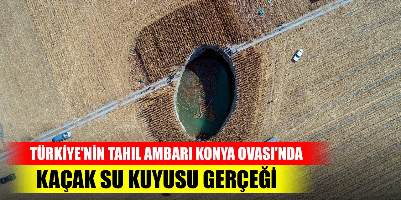 Türkiye'nin tahıl ambarı Konya Ovası'nda şok kaçak su kuyusu gerçeği