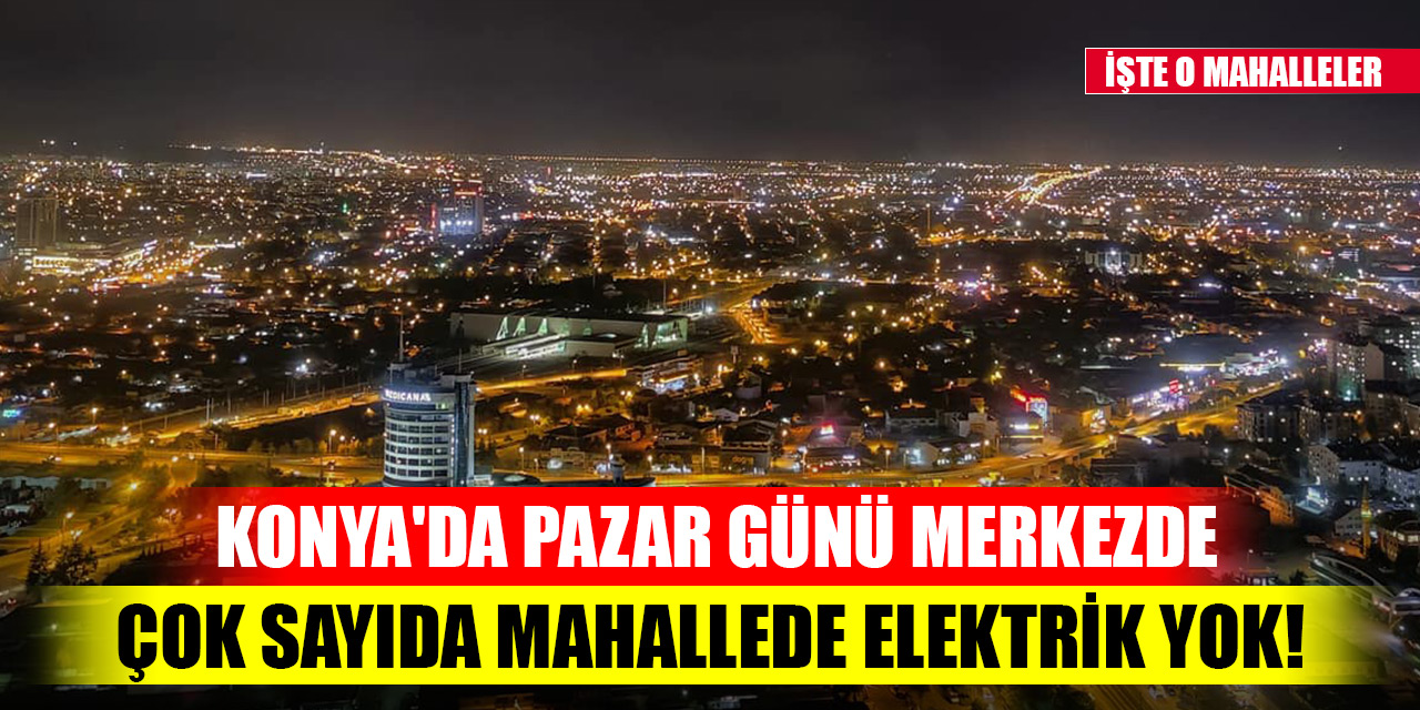 Konya'da pazar günü merkezde çok sayıda mahallede elektrik yok! İşte O mahalleler