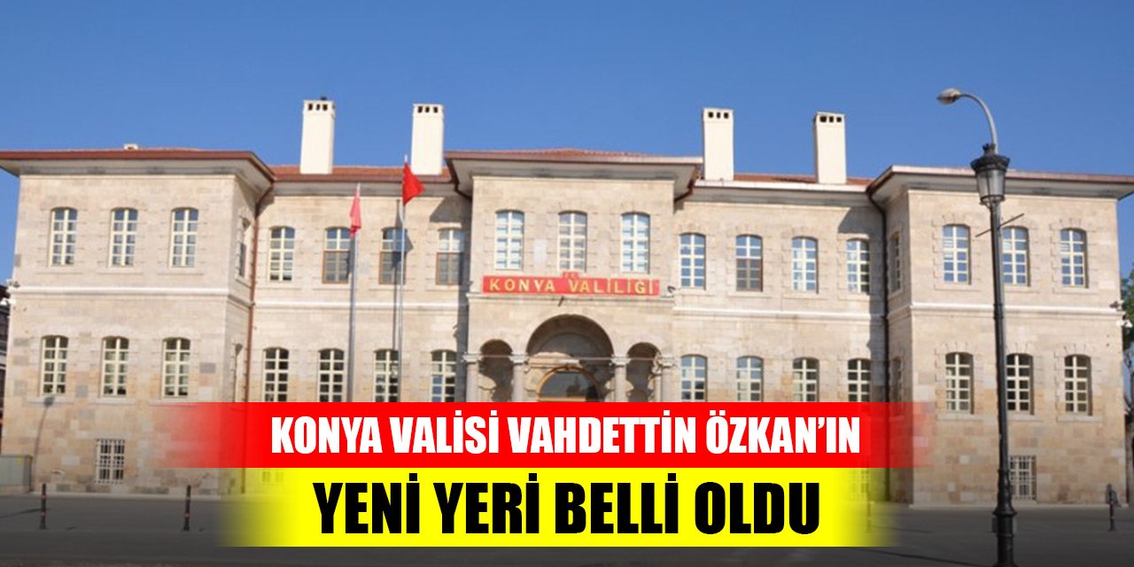 Konya Valisi Vahdettin Özkan’ın yeni yeri belli oldu