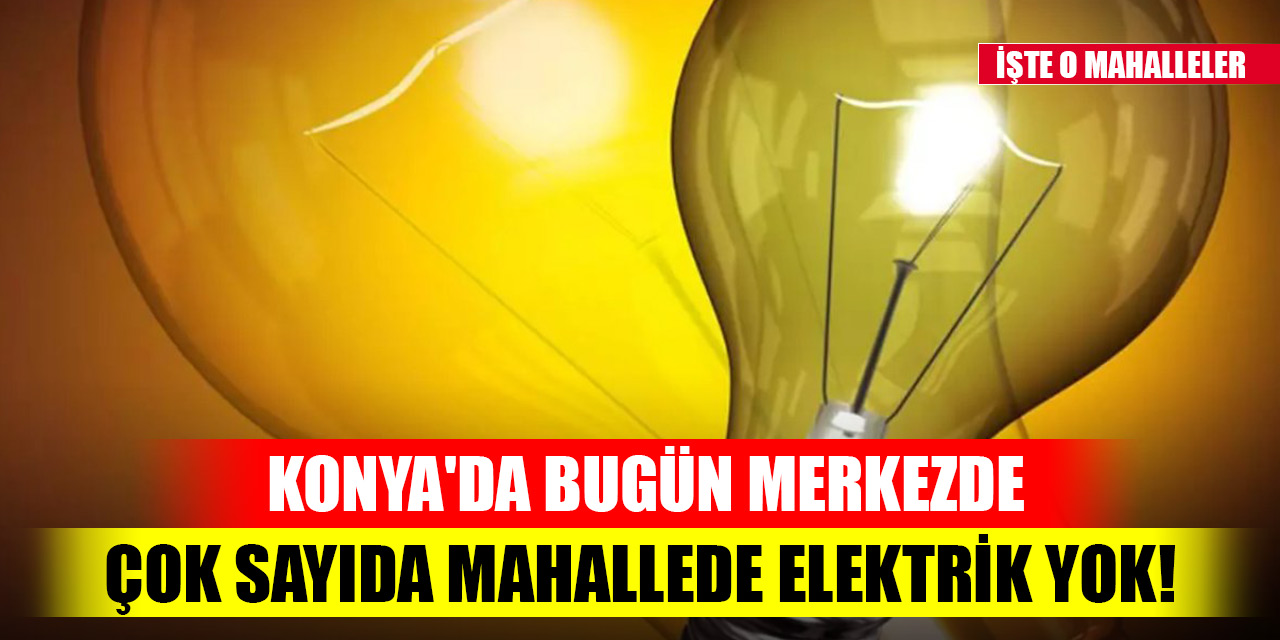 Konya'da bugün merkezde çok sayıda mahallede elektrik yok! İşte O mahalleler