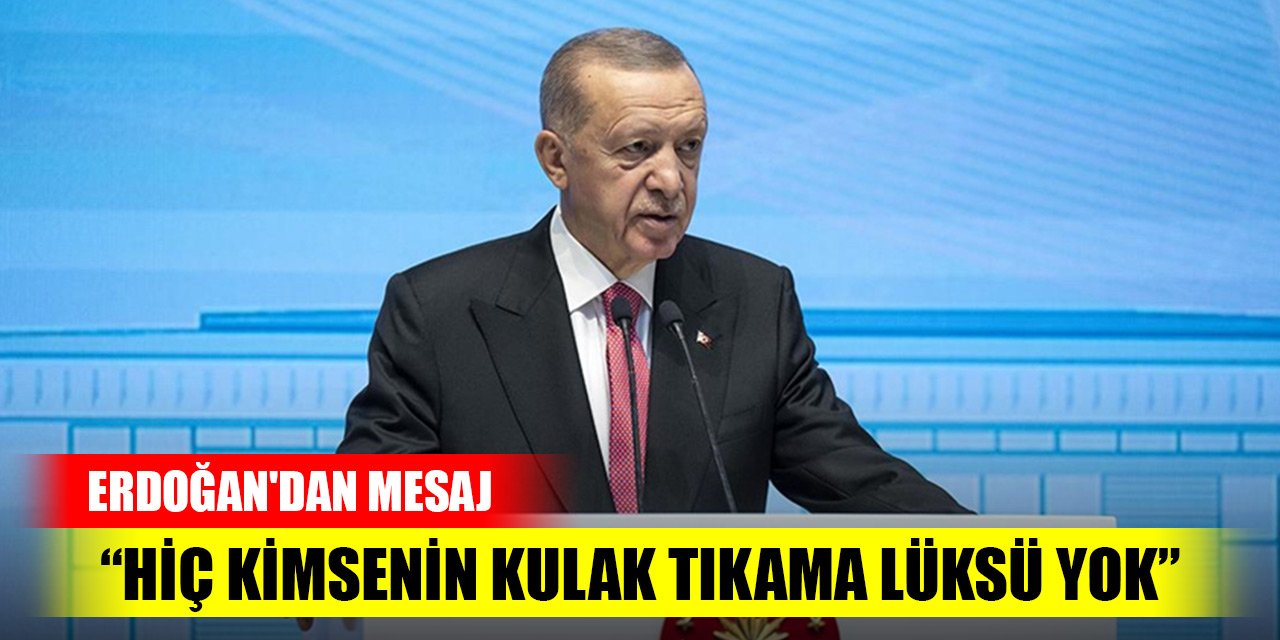 Erdoğan'dan mesaj: Hiç kimsenin kulak tıkama lüksü yok