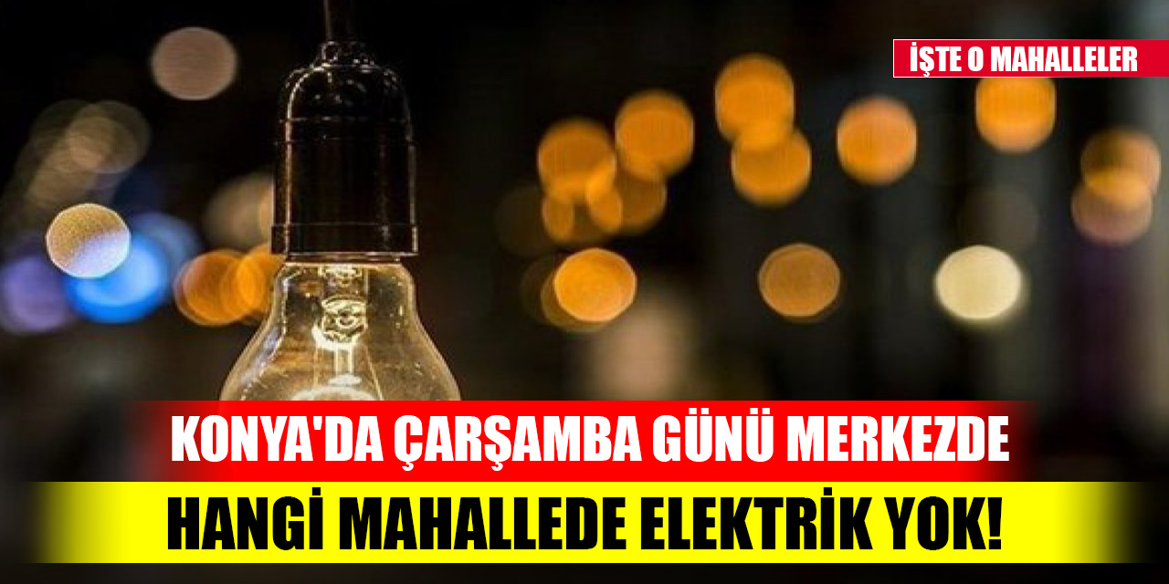 Konya'da Çarşamba günü merkezde hangi mahallede elektrik yok! İşte O mahalleler