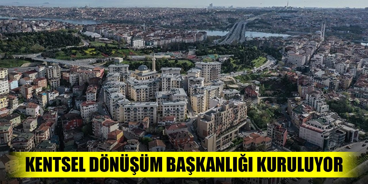 Kentsel Dönüşüm Başkanlığı kuruluyor