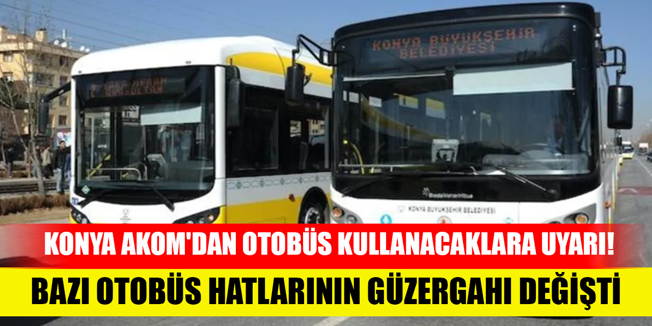 Konya AKOM'dan otobüs kullanacaklara uyarı! Bazı otobüs hatlarının güzergahı değişti
