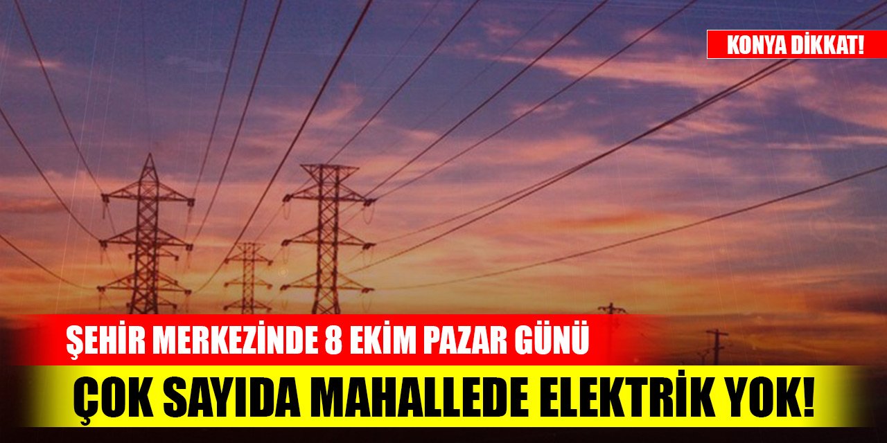 Konya dikkat! Şehir merkezinde 8 Ekim Pazar günü çok sayıda mahallede elektrik yok!