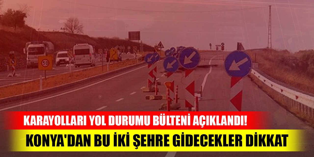 Karayolları yol durumu bülteni açıklandı! Konya'dan bu iki şehre gidecekler dikkat