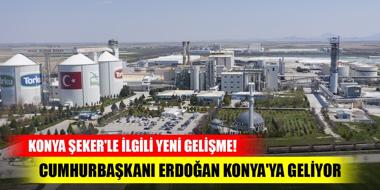 Konya Şeker'le ilgili yeni gelişme! Cumhurbaşkanı Erdoğan Konya'ya geliyor