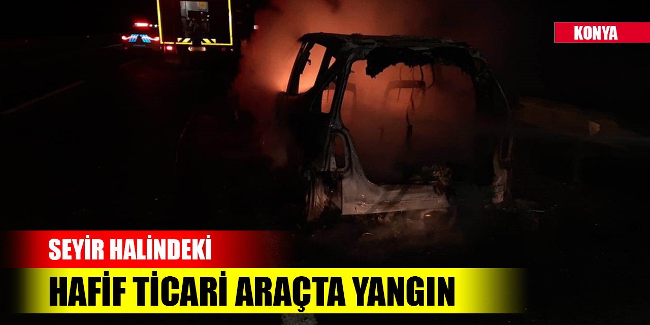 Konya'da seyir halindeki hafif ticari araçta yangın